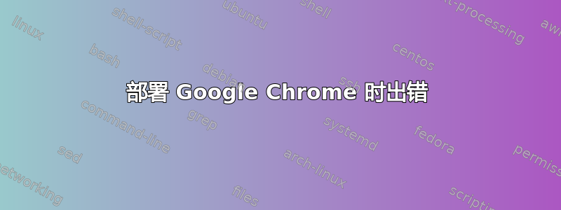 部署 Google Chrome 时出错