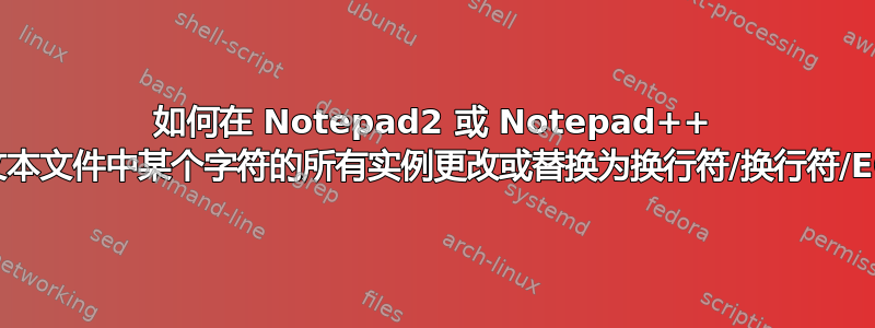 如何在 Notepad2 或 Notepad++ 中将文本文件中某个字符的所有实例更改或替换为换行符/换行符/EOL？