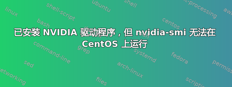 已安装 NVIDIA 驱动程序，但 nvidia-smi 无法在 CentOS 上运行