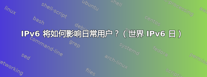 IPv6 将如何影响日常用户？（世界 IPv6 日）