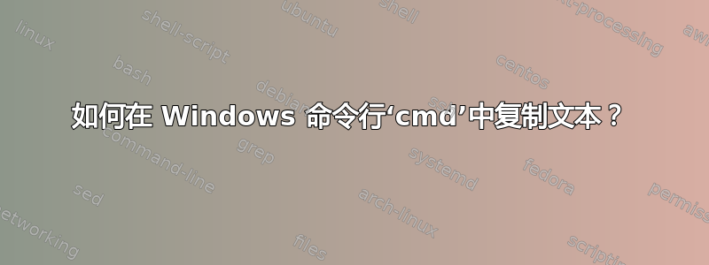 如何在 Windows 命令行‘cmd’中复制文本？