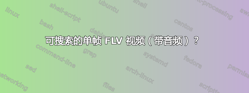 可搜索的单帧 FLV 视频（带音频）？