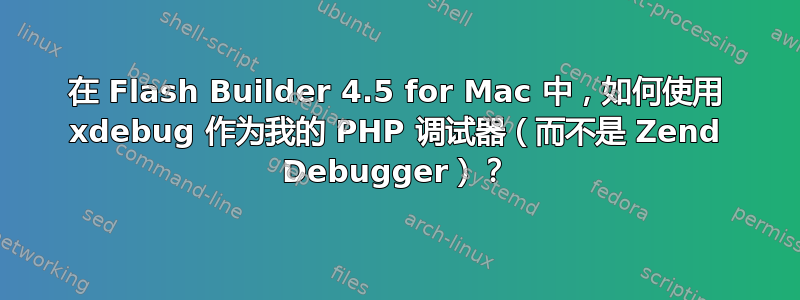 在 Flash Builder 4.5 for Mac 中，如何使用 xdebug 作为我的 PHP 调试器（而不是 Zend Debugger）？