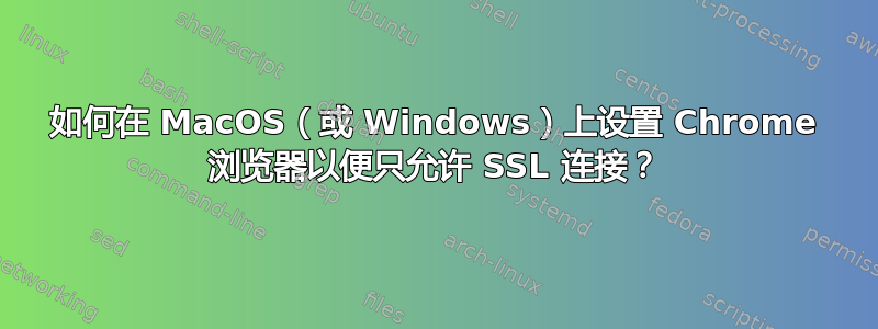 如何在 MacOS（或 Windows）上设置 Chrome 浏览器以便只允许 SSL 连接？