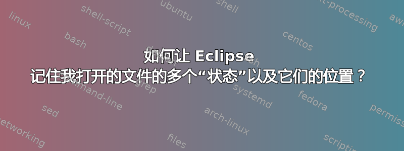 如何让 Eclipse 记住我打开的文件的多个“状态”以及它们的位置？