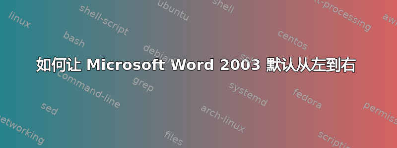 如何让 Microsoft Word 2003 默认从左到右