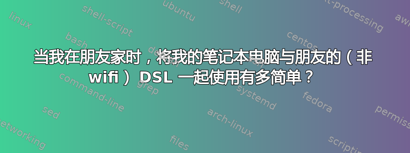 当我在朋友家时，将我的笔记本电脑与朋友的（非 wifi） DSL 一起使用有多简单？