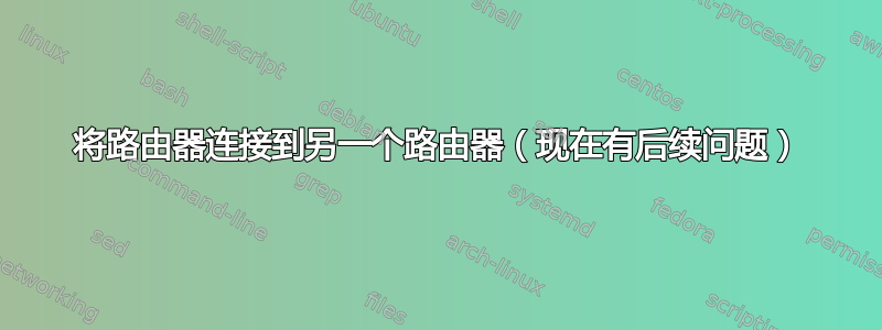 将路由器连接到另一个路由器（现在有后续问题）