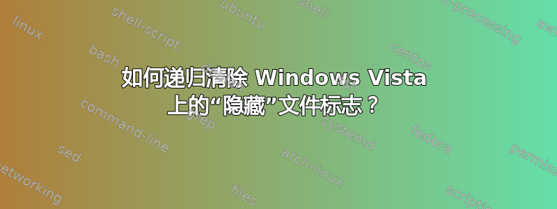 如何递归清除 Windows Vista 上的“隐藏”文件标志？