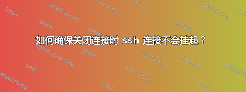 如何确保关闭连接时 ssh 连接不会挂起？