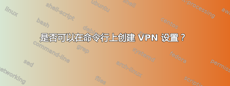 是否可以在命令行上创建 VPN 设置？