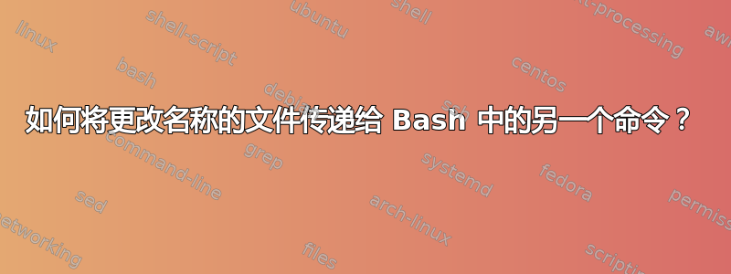 如何将更改名称的文件传递给 Bash 中的另一个命令？