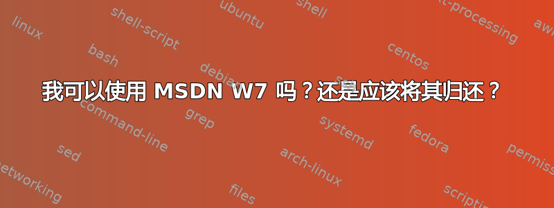 我可以使用 MSDN W7 吗？还是应该将其归还？