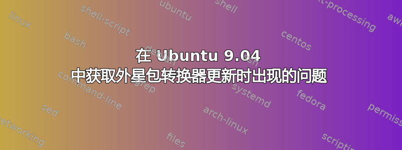 在 Ubuntu 9.04 中获取外星包转换器更新时出现的问题