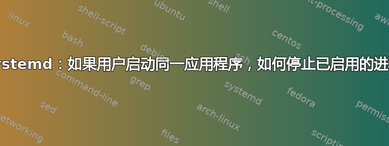 Systemd：如果用户启动同一应用程序，如何停止已启用的进程