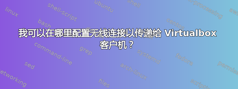 我可以在哪里配置无线连接以传递给 Virtualbox 客户机？