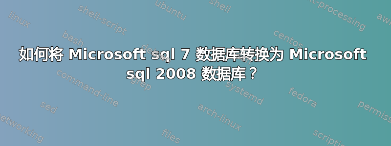 如何将 Microsoft sql 7 数据库转换为 Microsoft sql 2008 数据库？