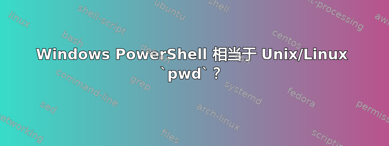 Windows PowerShell 相当于 Unix/Linux `pwd`？