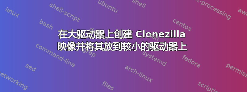 在大驱动器上创建 Clonezilla 映像并将其放到较小的驱动器上