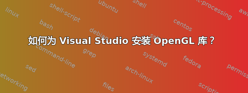 如何为 Visual Studio 安装 OpenGL 库？