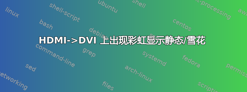 HDMI->DVI 上出现彩虹显示静态/雪花