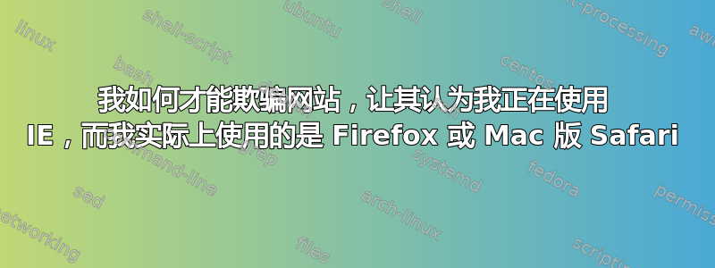 我如何才能欺骗网站，让其认为我正在使用 IE，而我实际上使用的是 Firefox 或 Mac 版 Safari