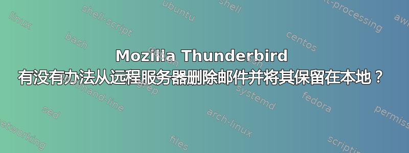 Mozilla Thunderbird 有没有办法从远程服务器删除邮件并将其保留在本地？