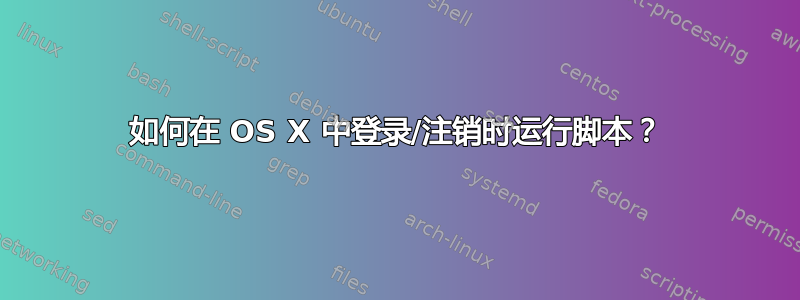 如何在 OS X 中登录/注销时运行脚本？