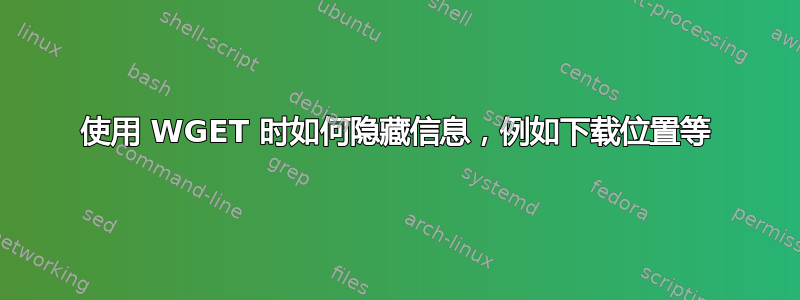 使用 WGET 时如何隐藏信息，例如下载位置等