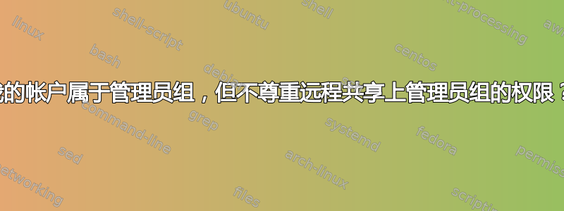 我的帐户属于管理员组，但不尊重远程共享上管理员组的权限？