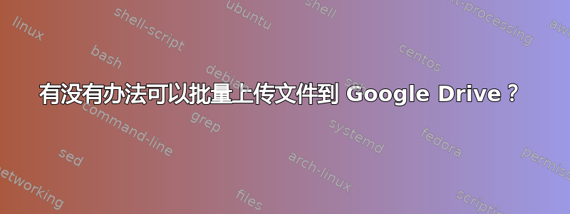 有没有办法可以批量上传文件到 Google Drive？