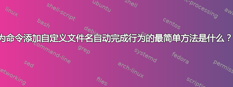 为命令添加自定义文件名自动完成行为的最简单方法是什么？