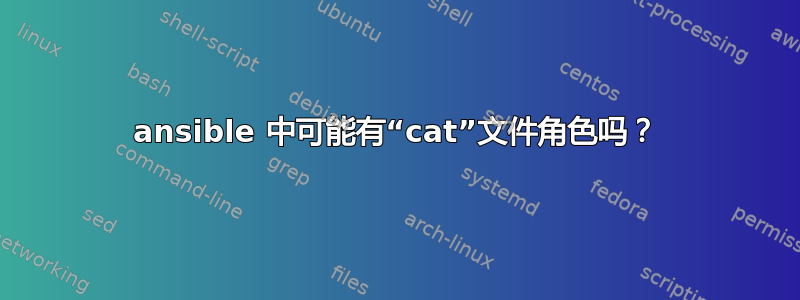 ansible 中可能有“cat”文件角色吗？