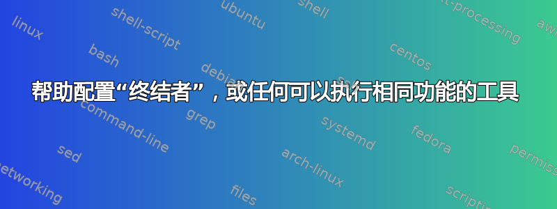 帮助配置“终结者”，或任何可以执行相同功能的工具