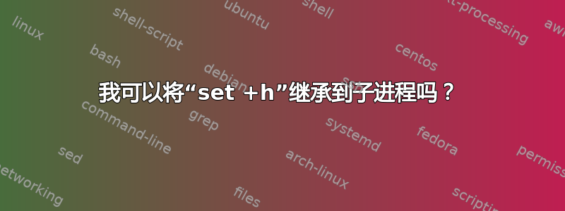 我可以将“set +h”继承到子进程吗？