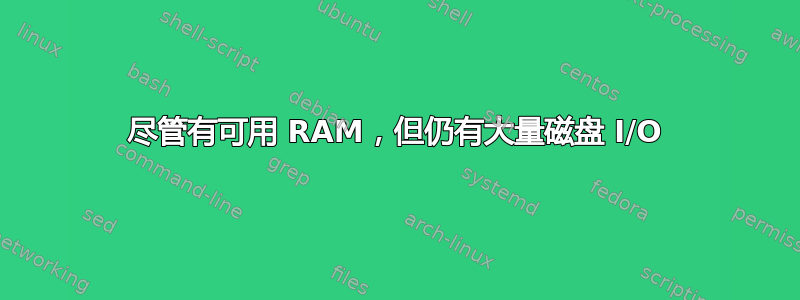 尽管有可用 RAM，但仍有大量磁盘 I/O