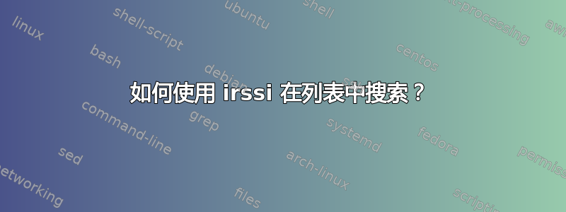 如何使用 irssi 在列表中搜索？