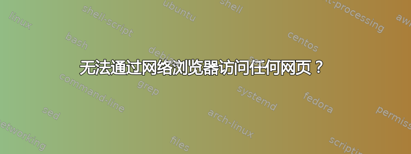 无法通过网络浏览器访问任何网页？