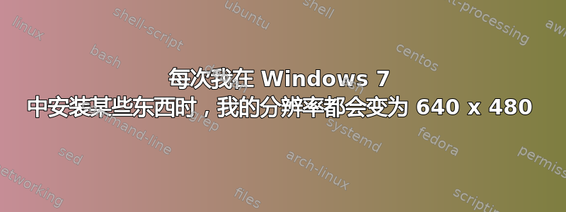 每次我在 Windows 7 中安装某些东西时，我的分辨率都会变为 640 x 480