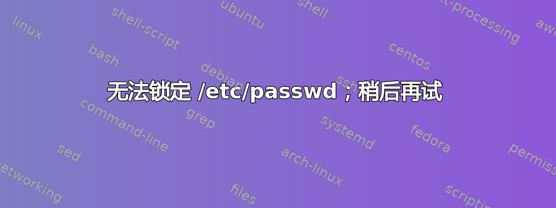 无法锁定 /etc/passwd；稍后再试