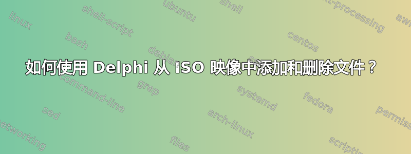 如何使用 Delphi 从 ISO 映像中添加和删除文件？