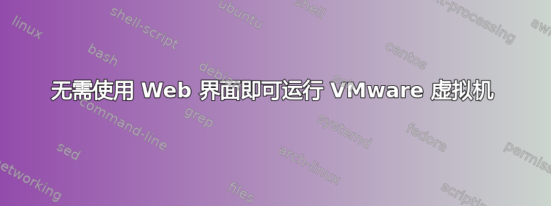 无需使用 Web 界面即可运行 VMware 虚拟机