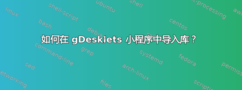 如何在 gDesklets 小程序中导入库？