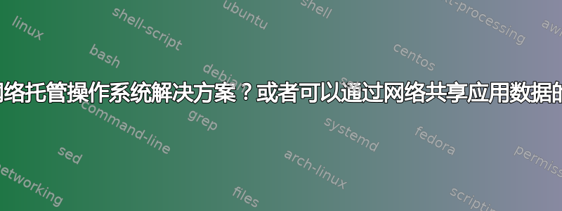 有没有网络托管操作系统解决方案？或者可以通过网络共享应用数据的东西？