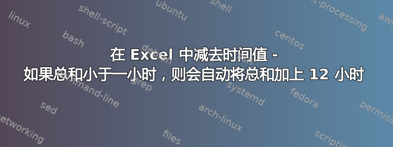 在 Excel 中减去时间值 - 如果总和小于一小时，则会自动将总和加上 12 小时