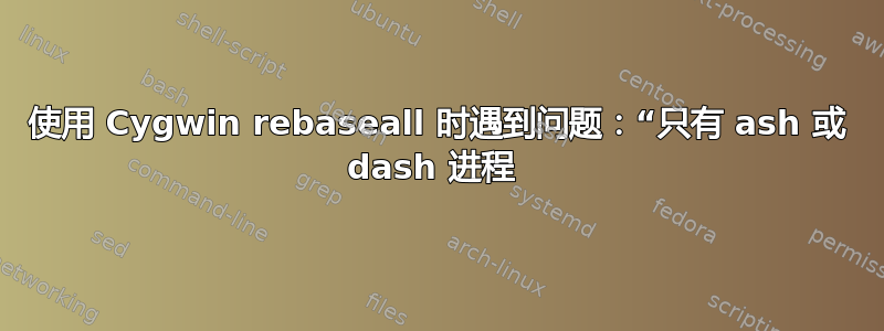 使用 Cygwin rebaseall 时遇到问题：“只有 ash 或 dash 进程 