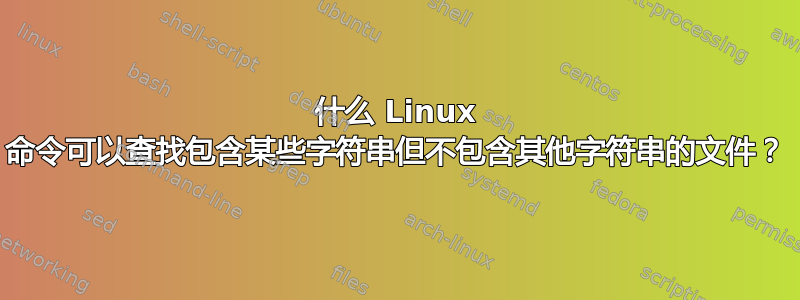 什么 Linux 命令可以查找包含某些字符串但不包含其他字符串的文件？