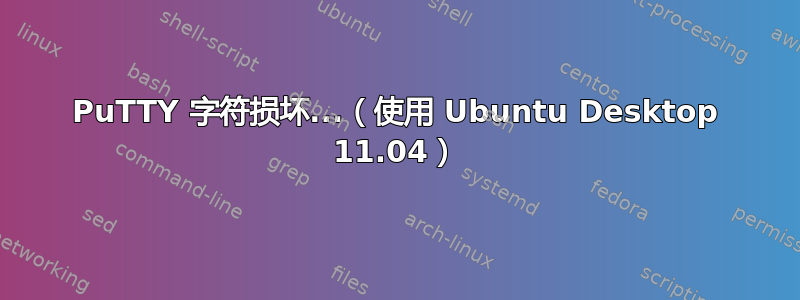 PuTTY 字符损坏...（使用 Ubuntu Desktop 11.04）