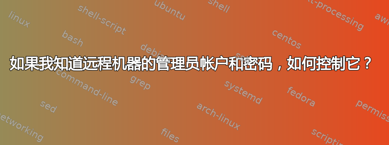 如果我知道远程机器的管理员帐户和密码，如何控制它？