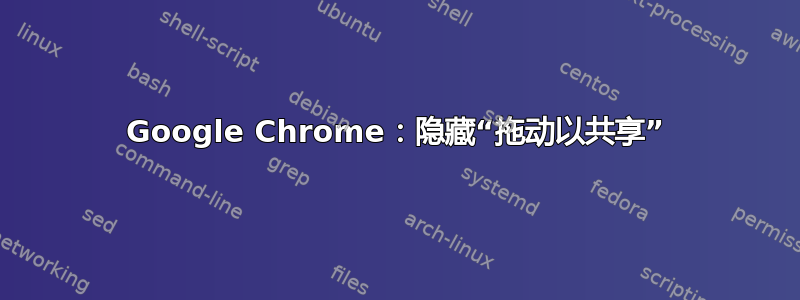 Google Chrome：隐藏“拖动以共享”